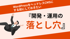 WordPressをヘッドレスCMSにする前に知っておきたい『開発・運用の落とし穴』